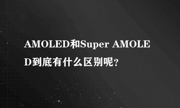 AMOLED和Super AMOLED到底有什么区别呢？