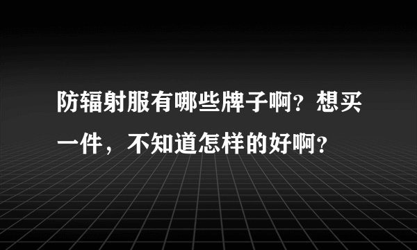 防辐射服有哪些牌子啊？想买一件，不知道怎样的好啊？