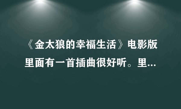 《金太狼的幸福生活》电影版里面有一首插曲很好听。里面歌词有一句爱情是个屁，谁知道这首歌名啊