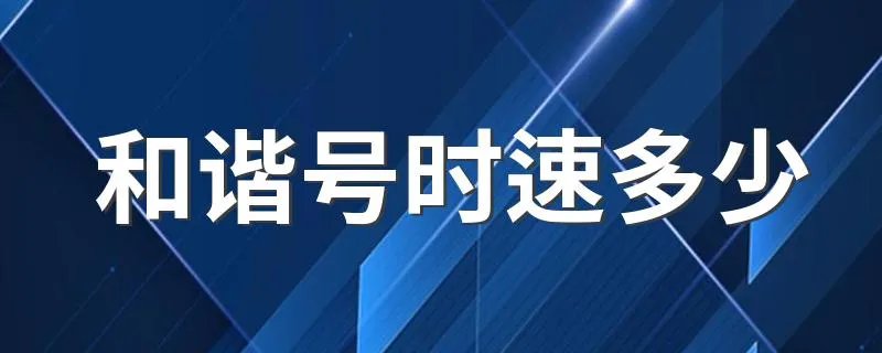 和谐号时速多少 有如下四种动车组时速
