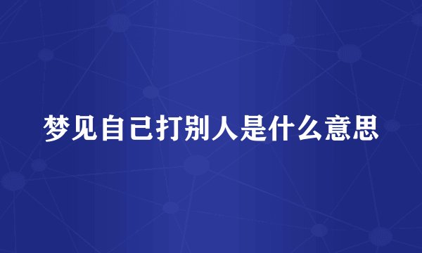 梦见自己打别人是什么意思