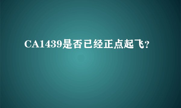 CA1439是否已经正点起飞？
