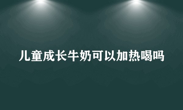 儿童成长牛奶可以加热喝吗