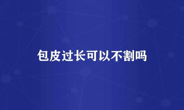 包皮过长可以不割吗