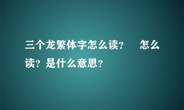 三个龙繁体字怎么读？龘怎么读？是什么意思？