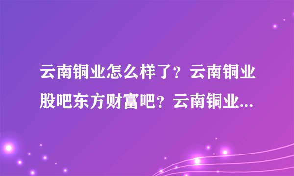 云南铜业怎么样了？云南铜业股吧东方财富吧？云南铜业2021年的分红？