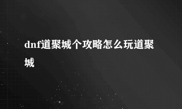 dnf道聚城个攻略怎么玩道聚城