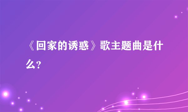 《回家的诱惑》歌主题曲是什么？