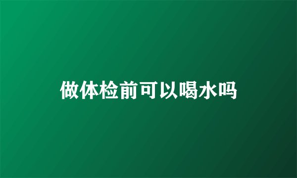 做体检前可以喝水吗