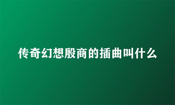 传奇幻想殷商的插曲叫什么