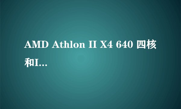 AMD Athlon II X4 640 四核和Intel酷睿i5 3570哪个更好?