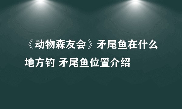 《动物森友会》矛尾鱼在什么地方钓 矛尾鱼位置介绍