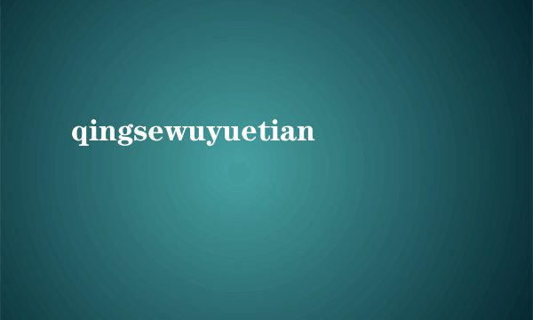 qingsewuyuetian