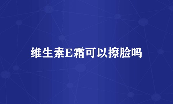 维生素E霜可以擦脸吗