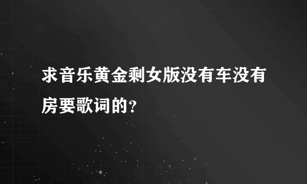求音乐黄金剩女版没有车没有房要歌词的？
