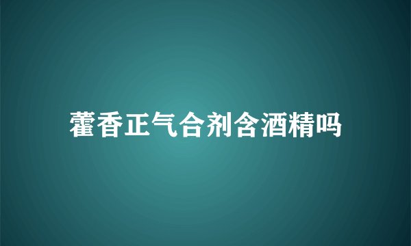 藿香正气合剂含酒精吗