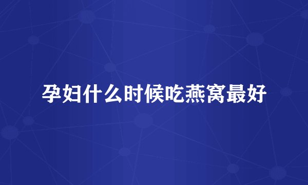 孕妇什么时候吃燕窝最好