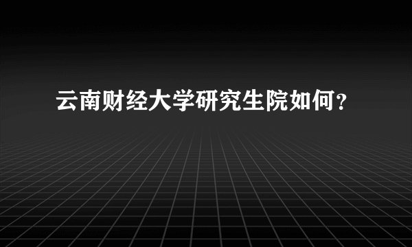 云南财经大学研究生院如何？