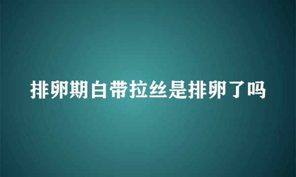 排卵期白带拉丝是排卵了吗