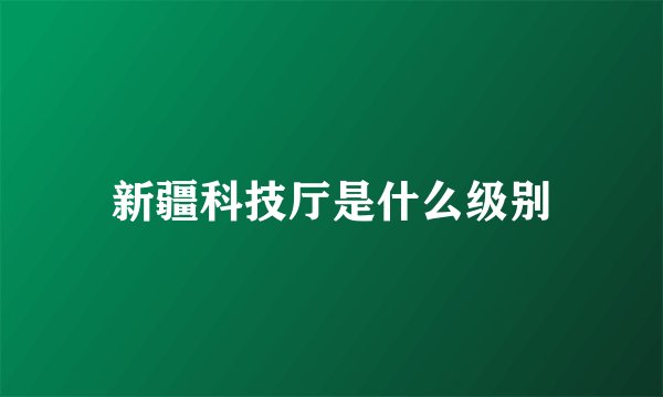 新疆科技厅是什么级别