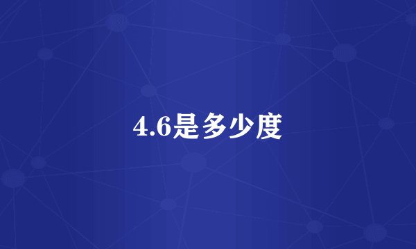 4.6是多少度