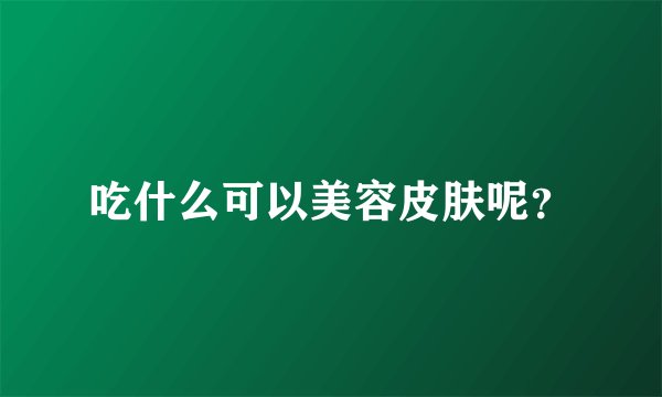 吃什么可以美容皮肤呢？