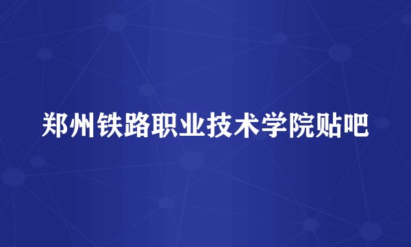 郑州铁路职业技术学院贴吧