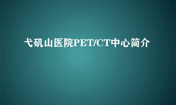 弋矶山医院PET/CT中心简介