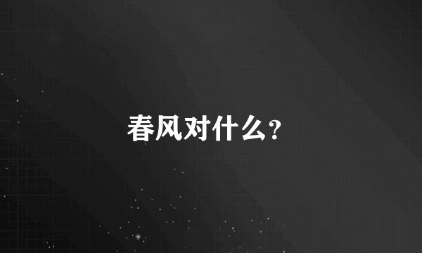 春风对什么？