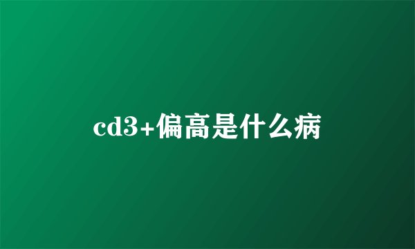 cd3+偏高是什么病