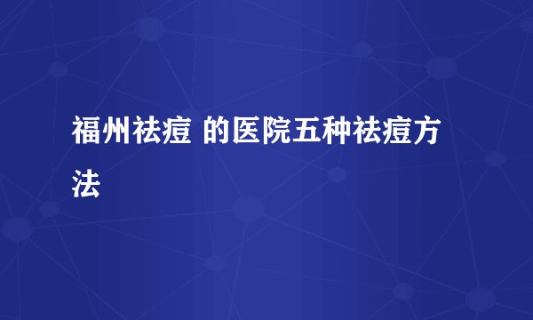 福州祛痘 的医院五种祛痘方法