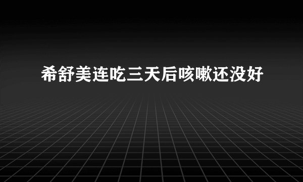 希舒美连吃三天后咳嗽还没好