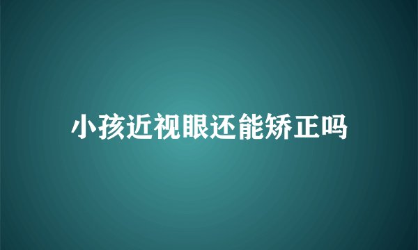 小孩近视眼还能矫正吗
