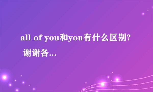all of you和you有什么区别? 谢谢各位的回答. Hi,class,nice meet to you! Hi,class,nice to meet all of you! 那么这样的话第二句应该才是对的,是吧?