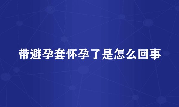 带避孕套怀孕了是怎么回事