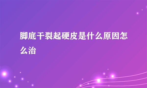 脚底干裂起硬皮是什么原因怎么治