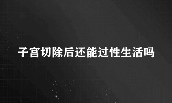子宫切除后还能过性生活吗