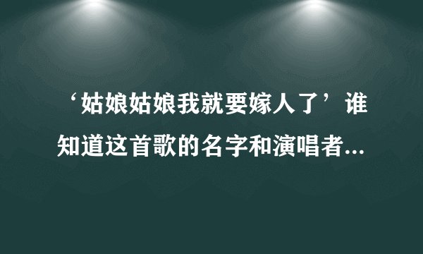 ‘姑娘姑娘我就要嫁人了’谁知道这首歌的名字和演唱者阿，谢谢