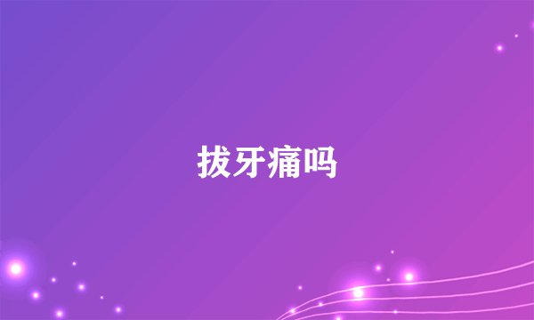 拔牙痛吗