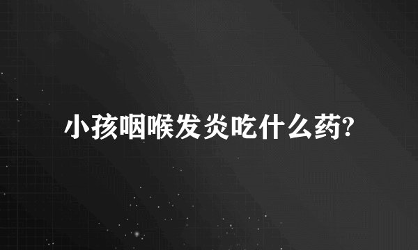 小孩咽喉发炎吃什么药?