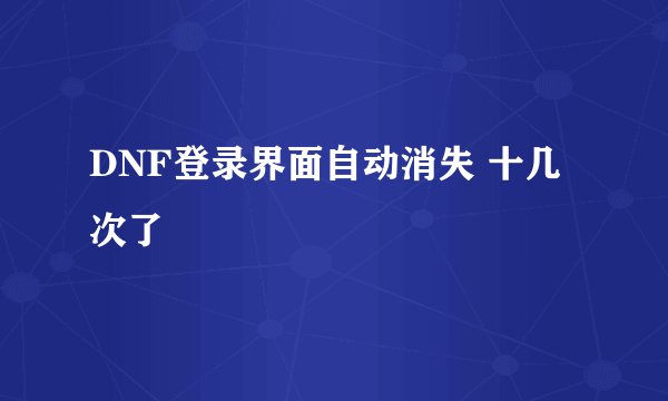 DNF登录界面自动消失 十几次了