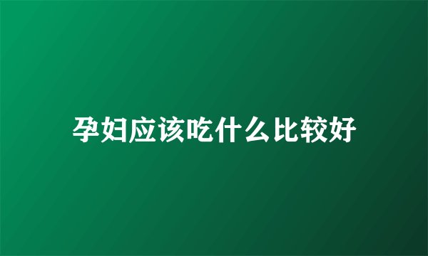 孕妇应该吃什么比较好