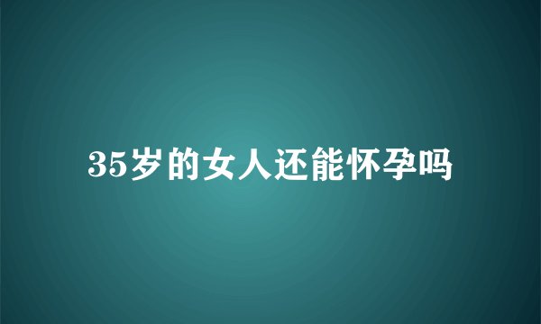 35岁的女人还能怀孕吗