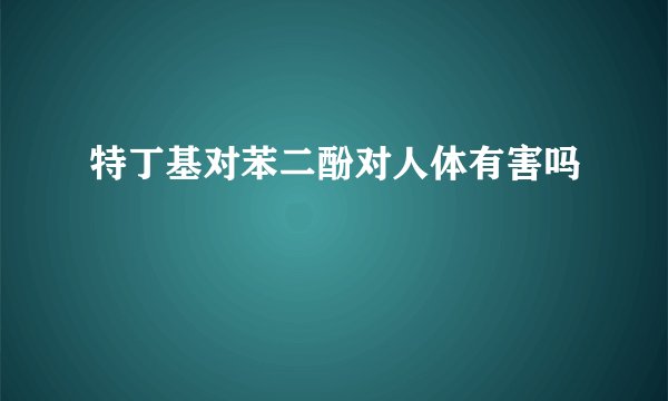 特丁基对苯二酚对人体有害吗