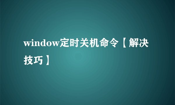 window定时关机命令【解决技巧】