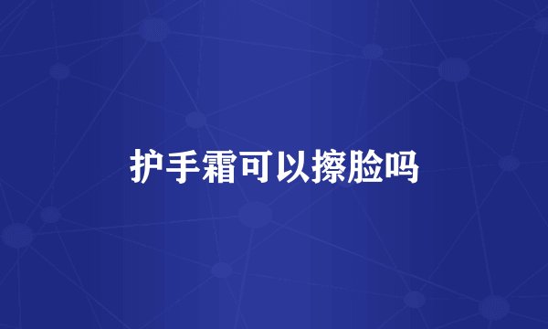 护手霜可以擦脸吗