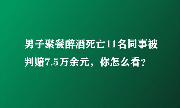 男子聚餐醉酒死亡11名同事被判赔7.5万余元，你怎么看？