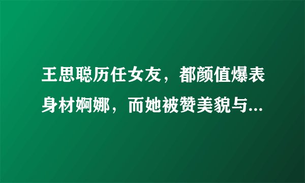 王思聪历任女友，都颜值爆表身材婀娜，而她被赞美貌与财商并存！
