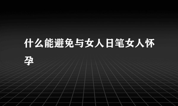 什么能避免与女人日笔女人怀孕