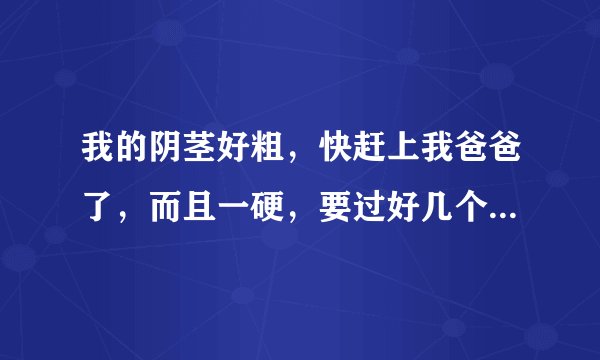 我的阴茎好粗，快赶上我爸爸了，而且一硬，要过好几个小时才软下